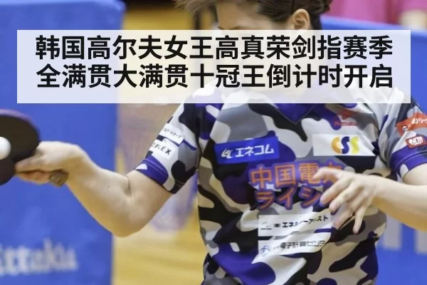 韩国高尔夫女王高真荣剑指赛季全满贯大满贯十冠王倒计时开启