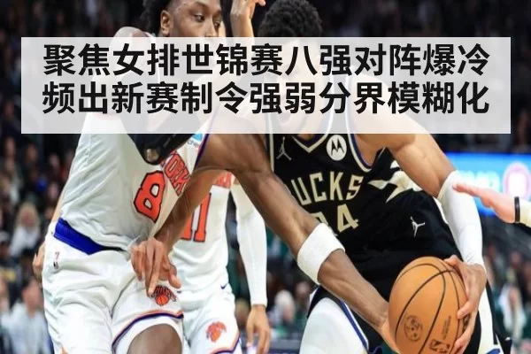 聚焦女排世锦赛八强对阵爆冷频出新赛制令强弱分界模糊化