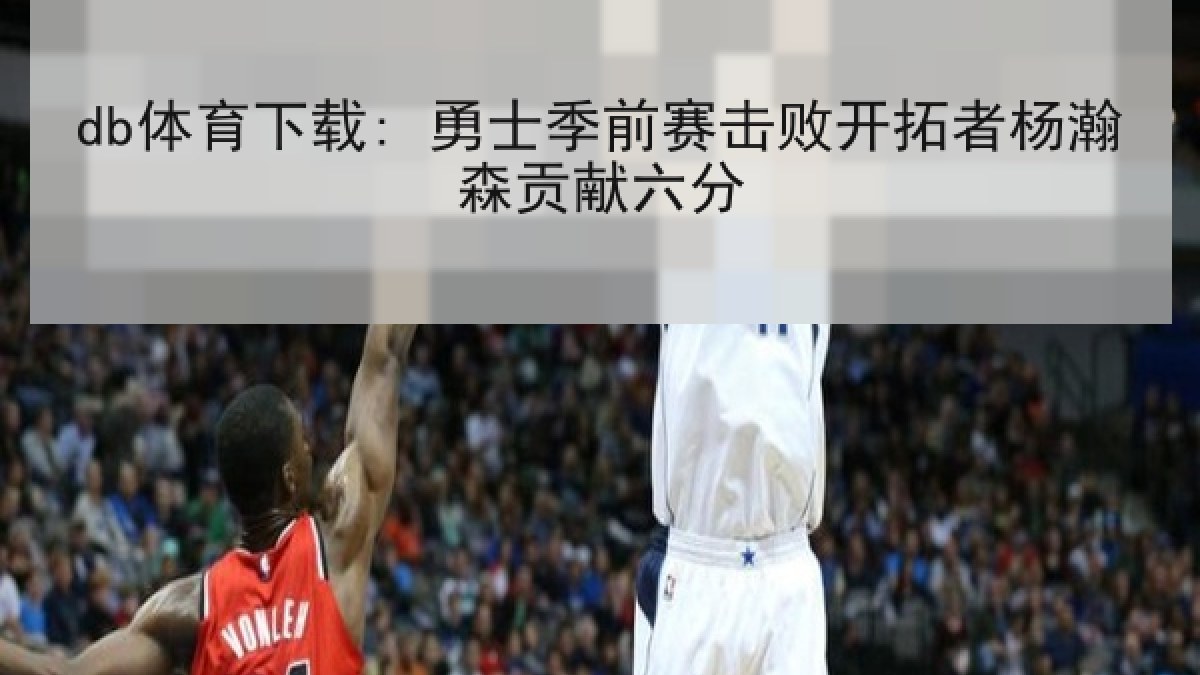 db体育下载: 勇士季前赛击败开拓者杨瀚森贡献六分