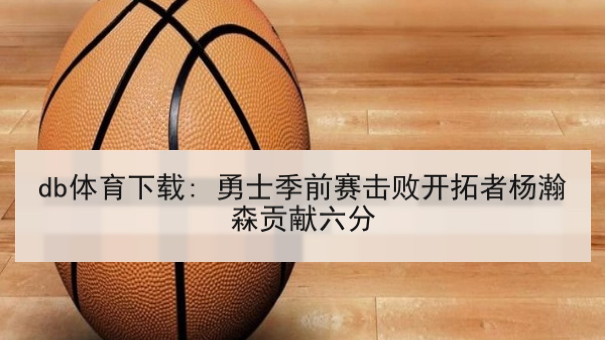 db体育下载: 勇士季前赛击败开拓者杨瀚森贡献六分